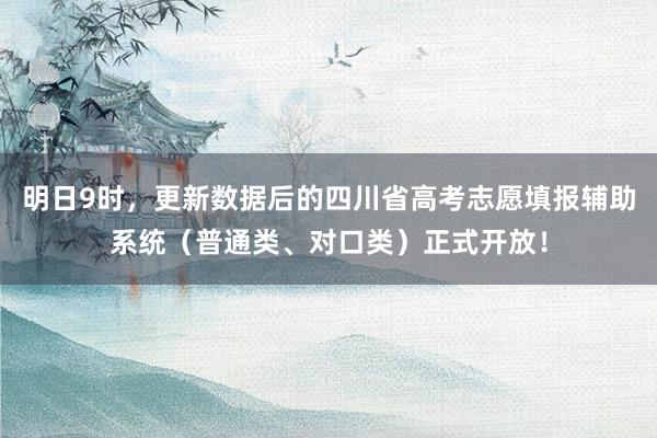 明日9时，更新数据后的四川省高考志愿填报辅助系统（普通类、对口类）正式开放！
