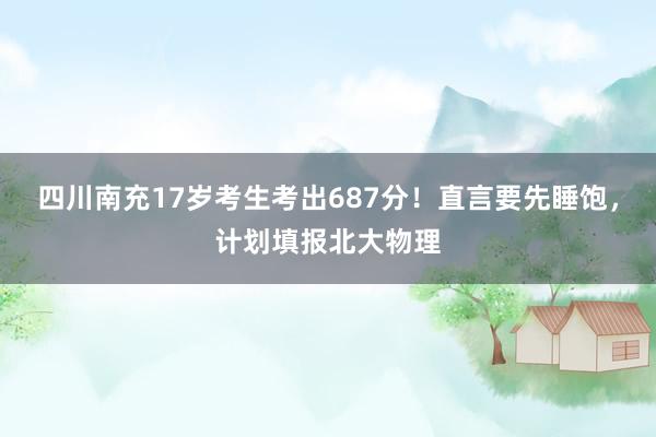 四川南充17岁考生考出687分！直言要先睡饱，计划填报北大物理