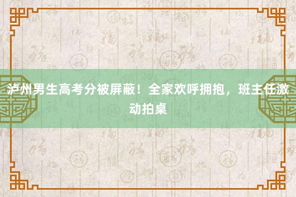 泸州男生高考分被屏蔽！全家欢呼拥抱，班主任激动拍桌