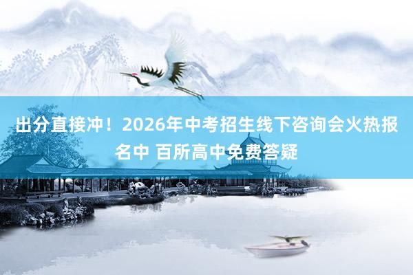 出分直接冲！2026年中考招生线下咨询会火热报名中 百所高中免费答疑