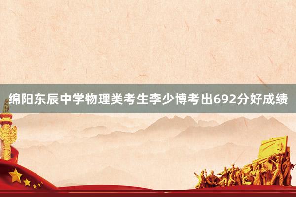 绵阳东辰中学物理类考生李少博考出692分好成绩