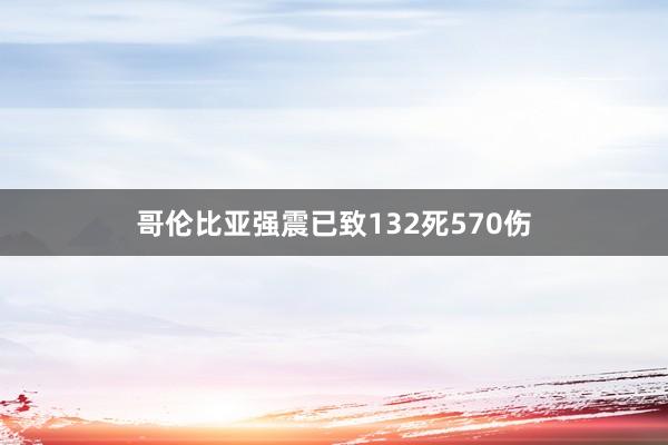 哥伦比亚强震已致132死570伤