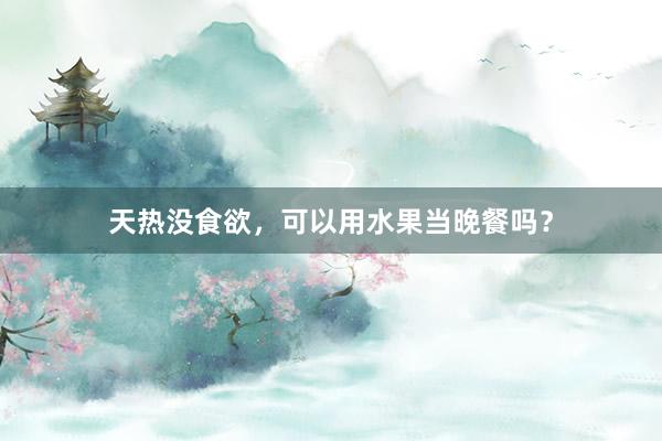 天热没食欲，可以用水果当晚餐吗？