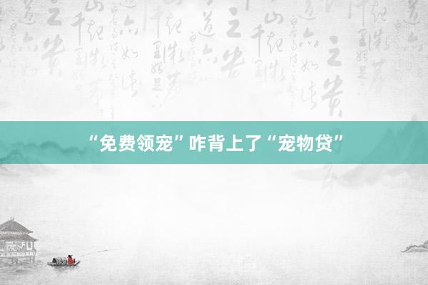 “免费领宠”咋背上了“宠物贷”