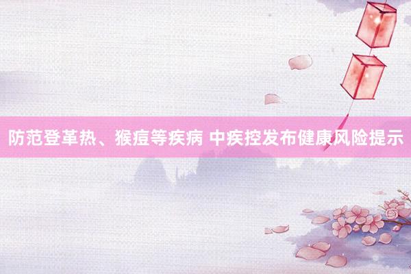 防范登革热、猴痘等疾病 中疾控发布健康风险提示