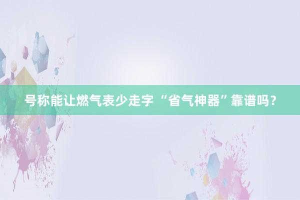 号称能让燃气表少走字 “省气神器”靠谱吗？