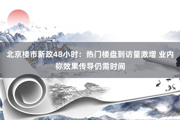 北京楼市新政48小时：热门楼盘到访量激增 业内称效果传导仍需时间
