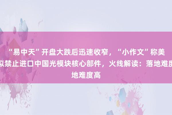 “易中天”开盘大跌后迅速收窄，“小作文”称美国拟禁止进口中国光模块核心部件，火线解读：落地难度高