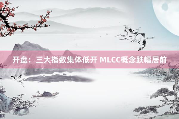 开盘：三大指数集体低开 MLCC概念跌幅居前
