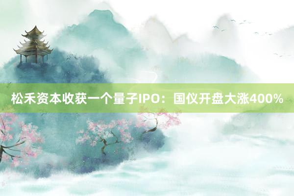 松禾资本收获一个量子IPO：国仪开盘大涨400%