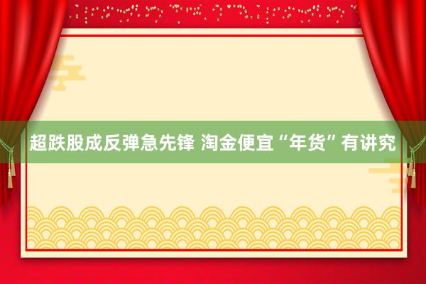 超跌股成反弹急先锋 淘金便宜“年货”有讲究