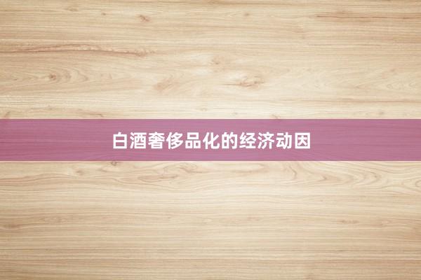 白酒奢侈品化的经济动因