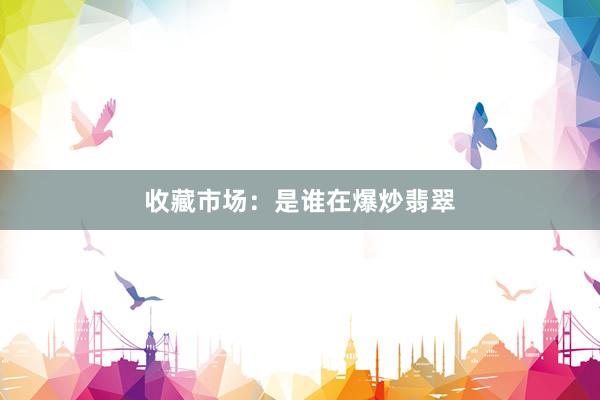 收藏市场：是谁在爆炒翡翠