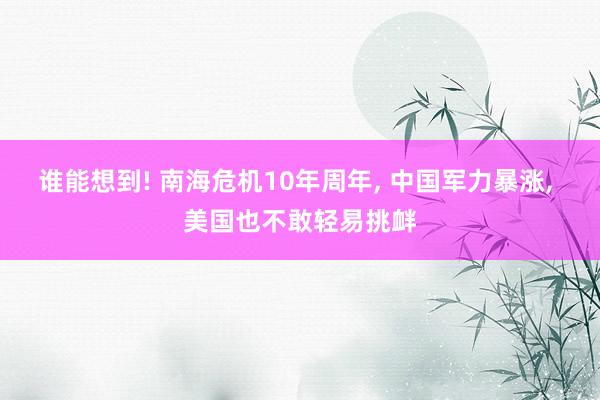 谁能想到! 南海危机10年周年, 中国军力暴涨, 美国也不敢轻易挑衅