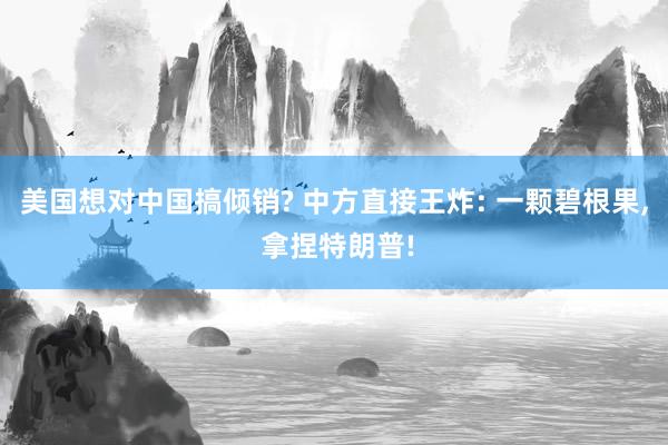 美国想对中国搞倾销? 中方直接王炸: 一颗碧根果, 拿捏特朗普!