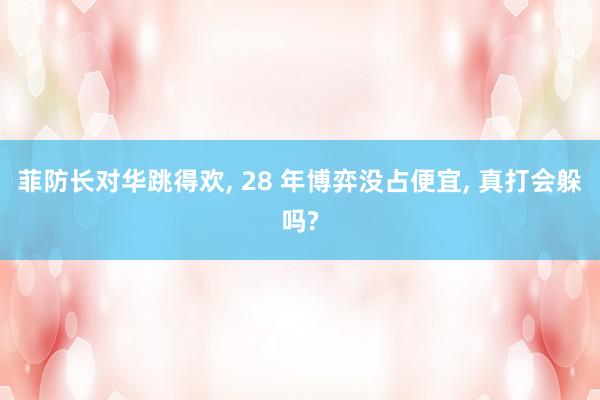 菲防长对华跳得欢, 28 年博弈没占便宜, 真打会躲吗?