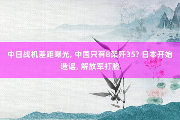 中日战机差距曝光, 中国只有8架歼35? 日本开始造谣, 解放军打脸