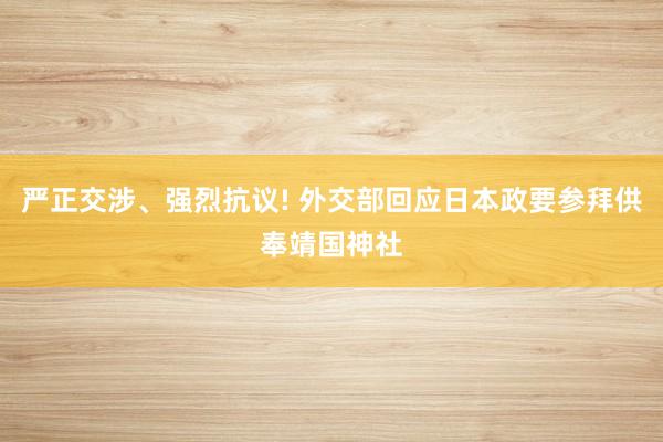 严正交涉、强烈抗议! 外交部回应日本政要参拜供奉靖国神社