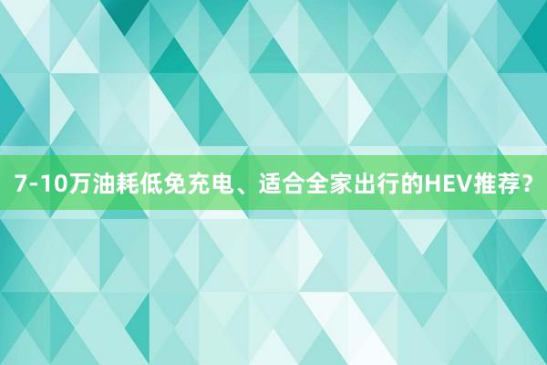 7-10万油耗低免充电、适合全家出行的HEV推荐？