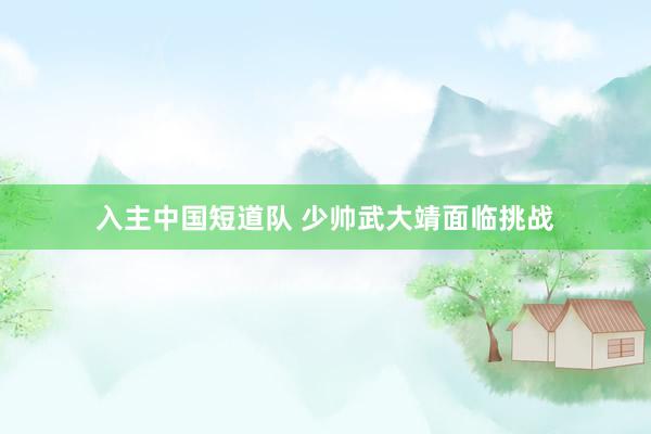 入主中国短道队 少帅武大靖面临挑战