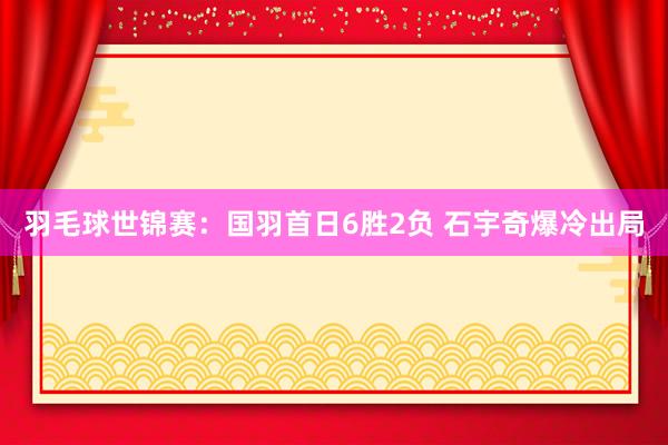 羽毛球世锦赛：国羽首日6胜2负 石宇奇爆冷出局