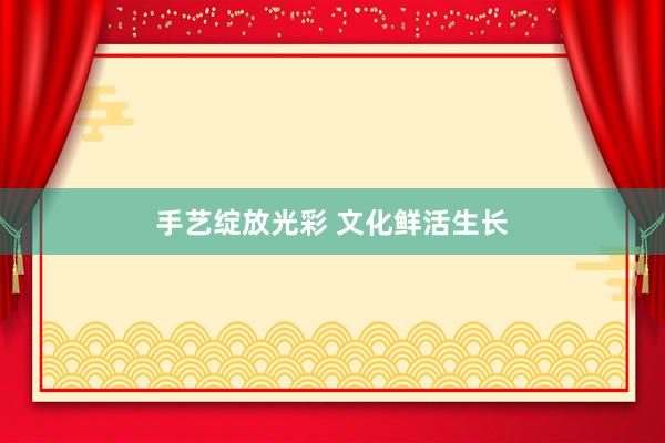 手艺绽放光彩 文化鲜活生长