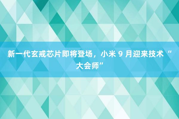新一代玄戒芯片即将登场，小米 9 月迎来技术 “大会师”