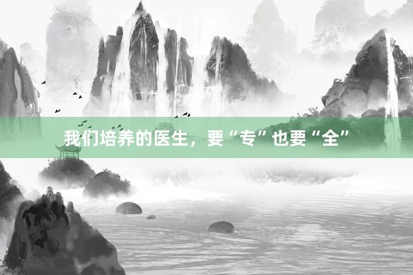 我们培养的医生，要“专”也要“全”