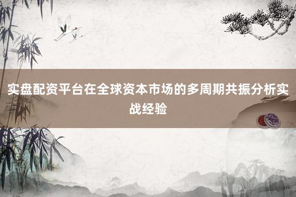 实盘配资平台在全球资本市场的多周期共振分析实战经验