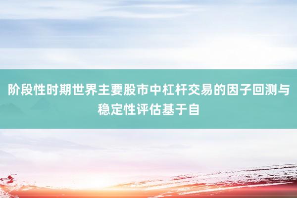 阶段性时期世界主要股市中杠杆交易的因子回测与稳定性评估基于自