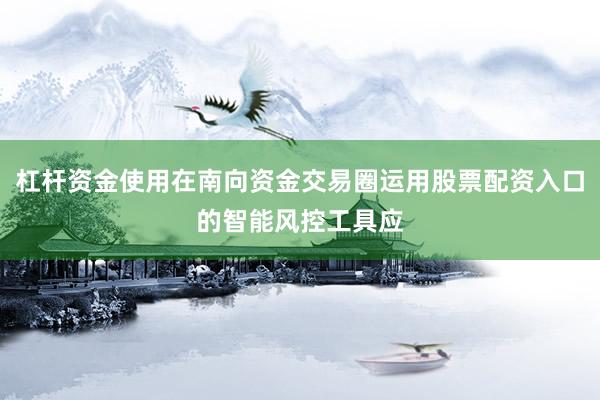 杠杆资金使用在南向资金交易圈运用股票配资入口的智能风控工具应