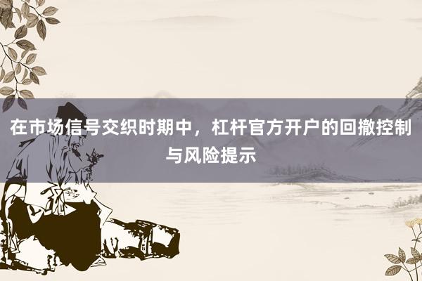 在市场信号交织时期中，杠杆官方开户的回撤控制与风险提示