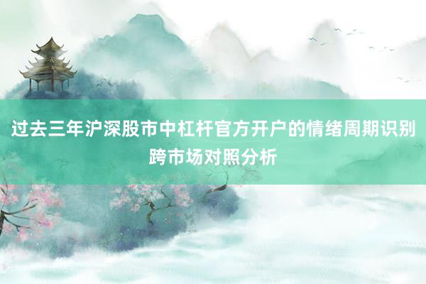 过去三年沪深股市中杠杆官方开户的情绪周期识别跨市场对照分析