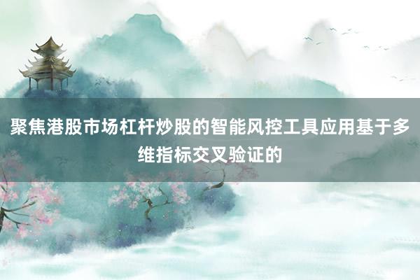 聚焦港股市场杠杆炒股的智能风控工具应用基于多维指标交叉验证的