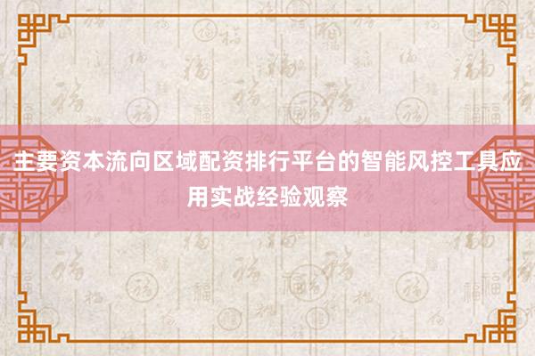 主要资本流向区域配资排行平台的智能风控工具应用实战经验观察