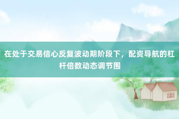 在处于交易信心反复波动期阶段下，配资导航的杠杆倍数动态调节围