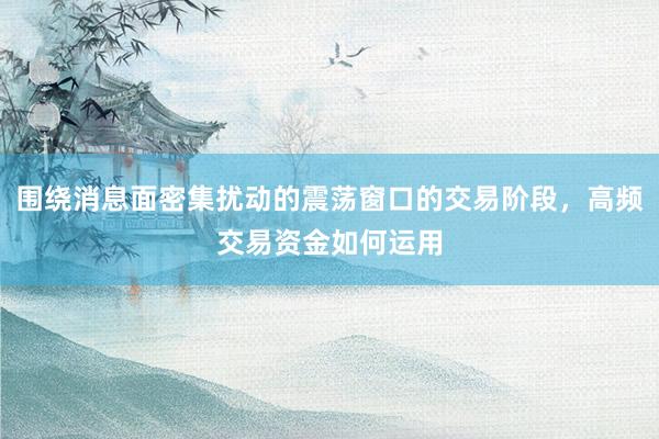 围绕消息面密集扰动的震荡窗口的交易阶段，高频交易资金如何运用