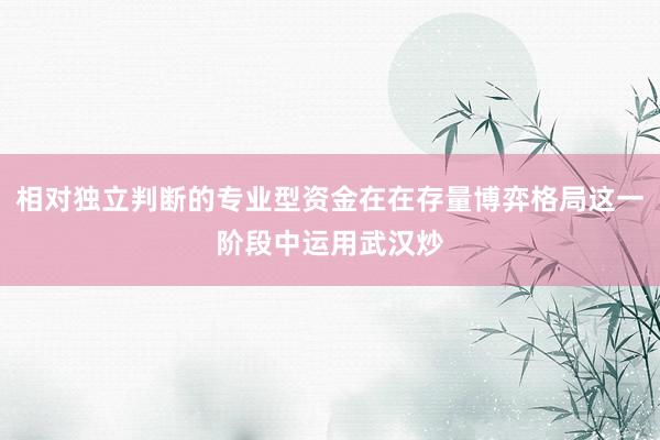 相对独立判断的专业型资金在在存量博弈格局这一阶段中运用武汉炒