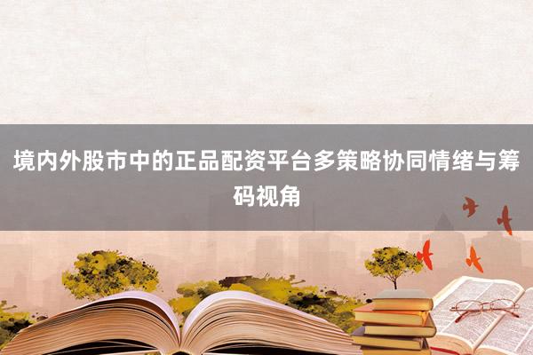境内外股市中的正品配资平台多策略协同情绪与筹码视角