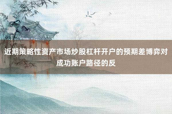 近期策略性资产市场炒股杠杆开户的预期差博弈对成功账户路径的反