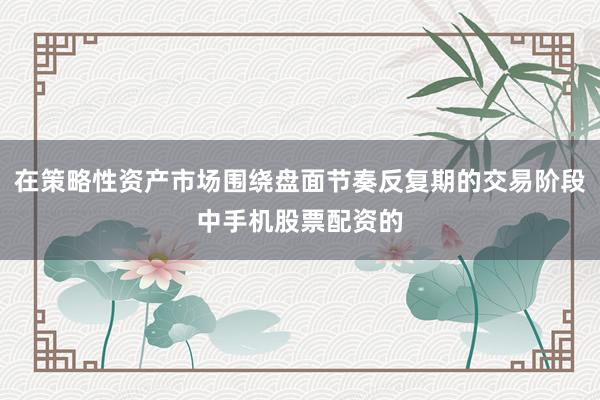 在策略性资产市场围绕盘面节奏反复期的交易阶段中手机股票配资的