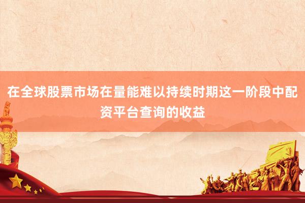 在全球股票市场在量能难以持续时期这一阶段中配资平台查询的收益