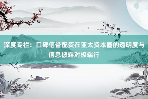 深度专栏：口碑信誉配资在亚太资本圈的透明度与信息披露对极端行