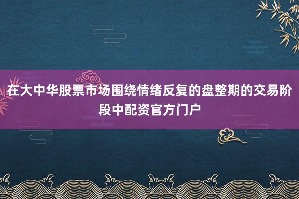 在大中华股票市场围绕情绪反复的盘整期的交易阶段中配资官方门户