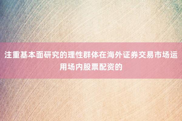 注重基本面研究的理性群体在海外证券交易市场运用场内股票配资的