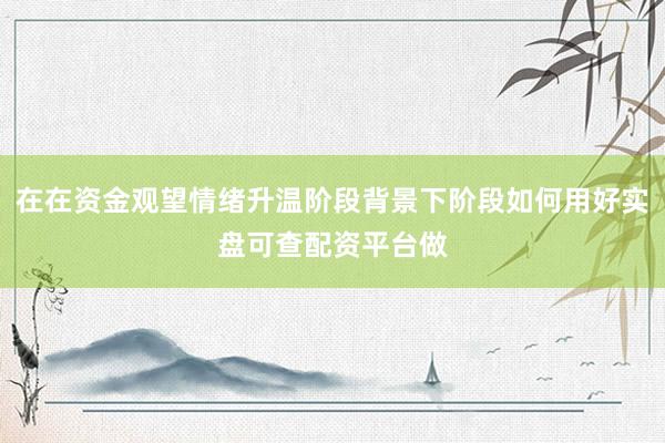在在资金观望情绪升温阶段背景下阶段如何用好实盘可查配资平台做
