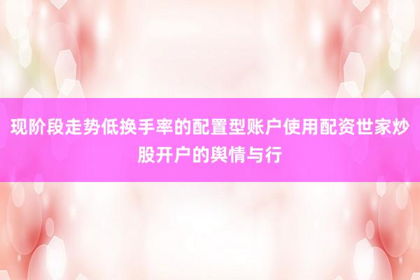 现阶段走势低换手率的配置型账户使用配资世家炒股开户的舆情与行