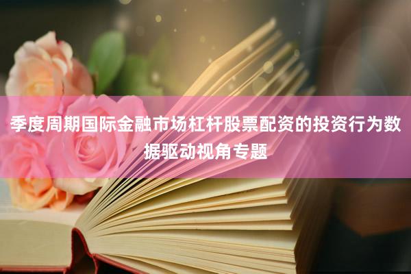 季度周期国际金融市场杠杆股票配资的投资行为数据驱动视角专题