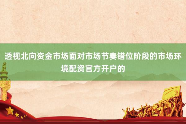 透视北向资金市场面对市场节奏错位阶段的市场环境配资官方开户的