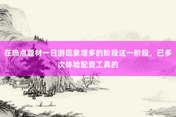 在热点题材一日游现象增多的阶段这一阶段，已多次体验配资工具的